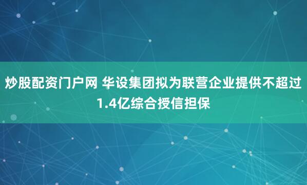炒股配资门户网 华设集团拟为联营企业提供不超过1.4亿综合授信担保
