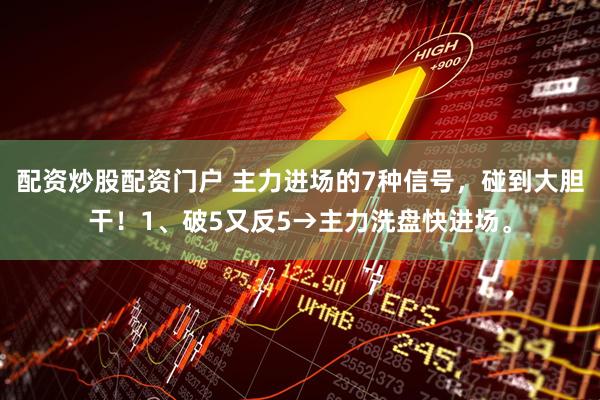 配资炒股配资门户 主力进场的7种信号，碰到大胆干！1、破5又反5→主力洗盘快进场。
