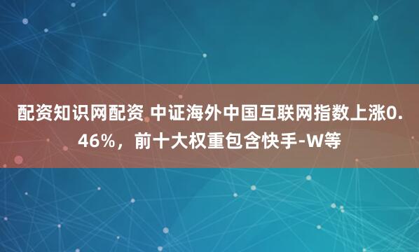 配资知识网配资 中证海外中国互联网指数上涨0.46%，前十大权重包含快手-W等