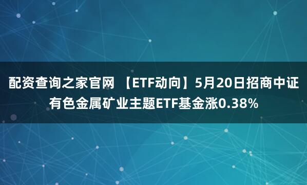 配资查询之家官网 【ETF动向】5月20日招商中证有色金属矿业主题ETF基金涨0.38%