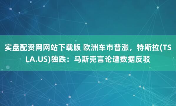 实盘配资网网站下载版 欧洲车市普涨，特斯拉(TSLA.US)独跌：马斯克言论遭数据反驳