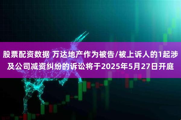 股票配资数据 万达地产作为被告/被上诉人的1起涉及公司减资纠纷的诉讼将于2025年5月27日开庭