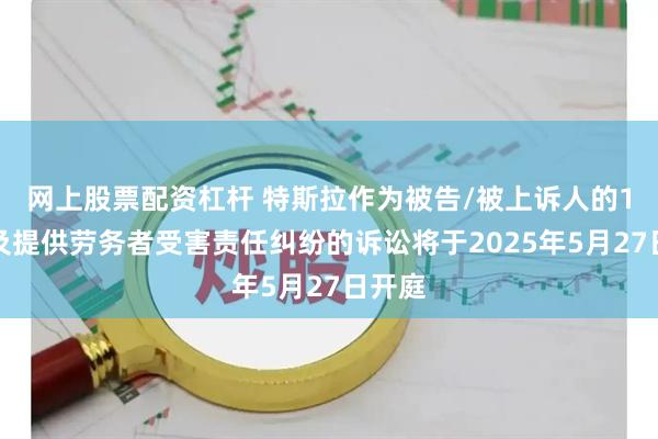 网上股票配资杠杆 特斯拉作为被告/被上诉人的1起涉及提供劳务者受害责任纠纷的诉讼将于2025年5月27日开庭