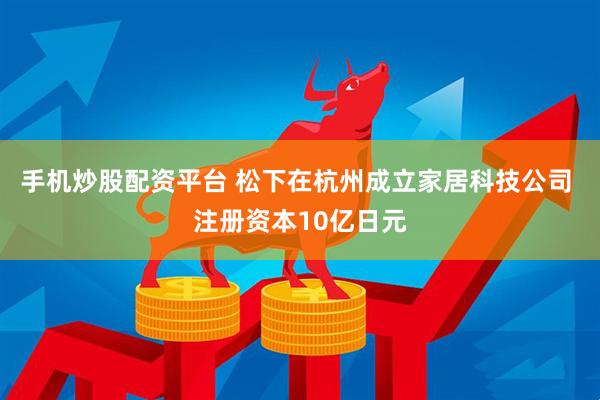 手机炒股配资平台 松下在杭州成立家居科技公司 注册资本10亿日元