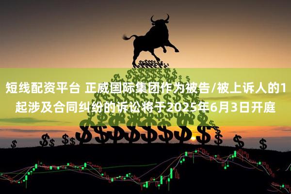 短线配资平台 正威国际集团作为被告/被上诉人的1起涉及合同纠纷的诉讼将于2025年6月3日开庭