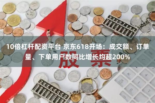 10倍杠杆配资平台 京东618开场：成交额、订单量、下单用户数同比增长均超200%