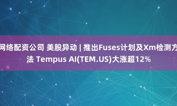 网络配资公司 美股异动 | 推出Fuses计划及Xm检测方法 Tempus AI(TEM.US)大涨超12%