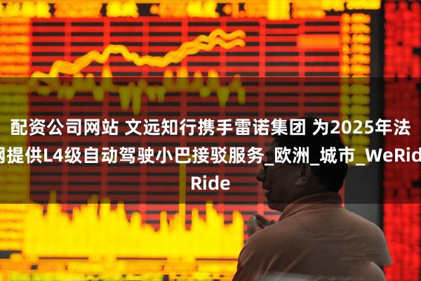 配资公司网站 文远知行携手雷诺集团 为2025年法网提供L4级自动驾驶小巴接驳服务_欧洲_城市_WeRide