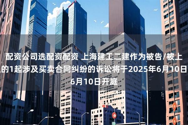 配资公司选配资配资 上海建工二建作为被告/被上诉人的1起涉及买卖合同纠纷的诉讼将于2025年6月10日开庭