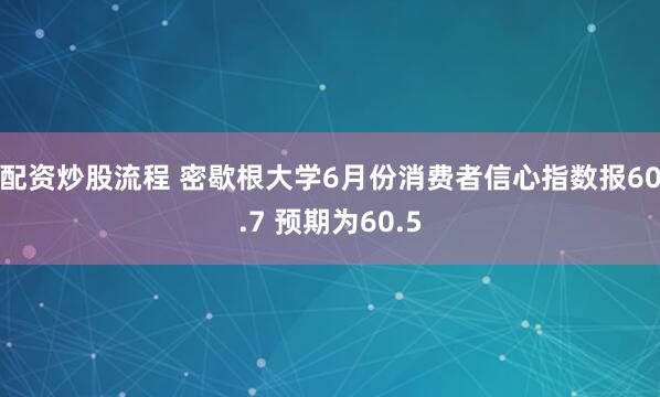 配资炒股流程 密歇根大学6月份消费者信心指数报60.7 预期为60.5