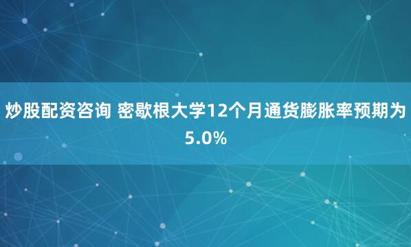 炒股配资咨询 密歇根大学12个月通货膨胀率预期为5.0%