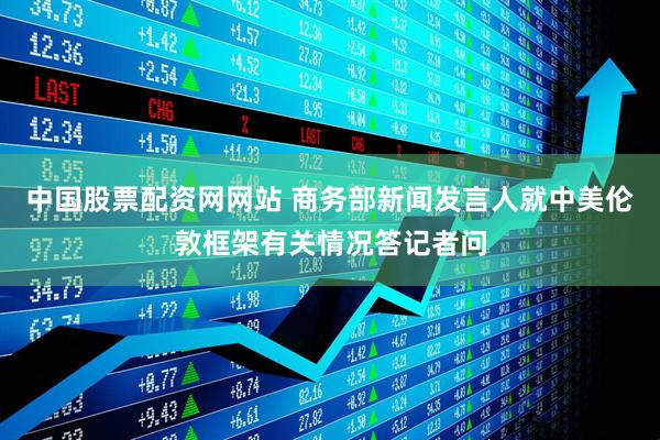 中国股票配资网网站 商务部新闻发言人就中美伦敦框架有关情况答记者问