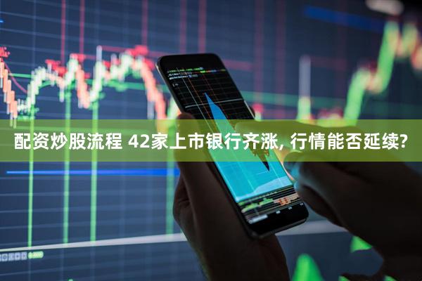 配资炒股流程 42家上市银行齐涨, 行情能否延续?