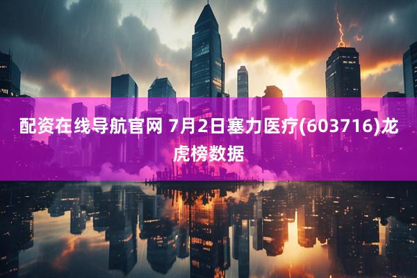 配资在线导航官网 7月2日塞力医疗(603716)龙虎榜数据