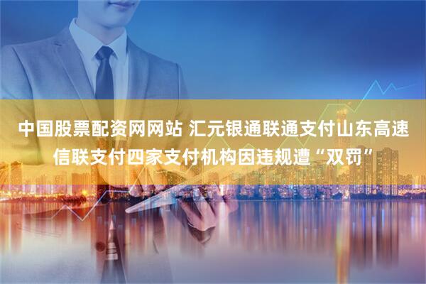中国股票配资网网站 汇元银通联通支付山东高速信联支付四家支付机构因违规遭“双罚”