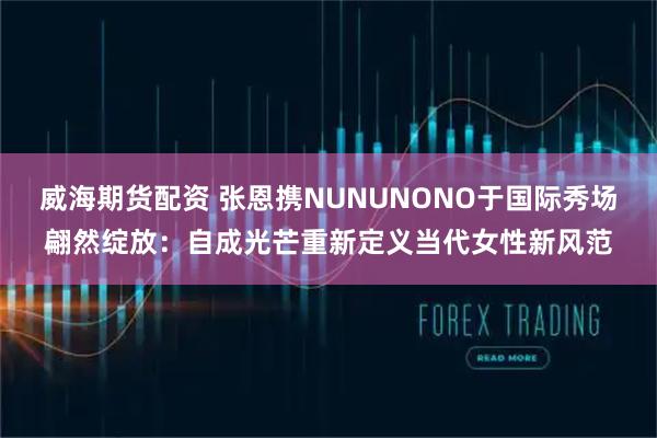 威海期货配资 张恩携NUNUNONO于国际秀场翩然绽放：自成光芒重新定义当代女性新风范